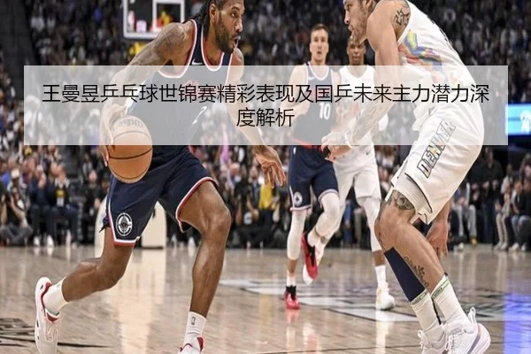 王曼昱乒乓球世锦赛精彩表现及国乒未来主力潜力深度解析